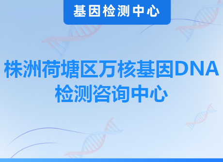 株洲荷塘区万核基因DNA检测咨询中心