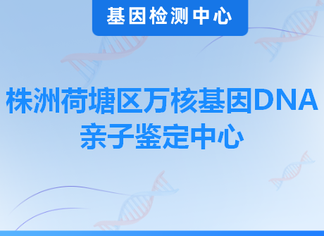 株洲荷塘区万核基因DNA亲子鉴定中心