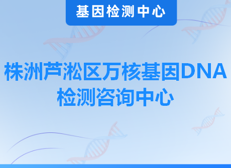 株洲芦淞区万核基因DNA检测咨询中心