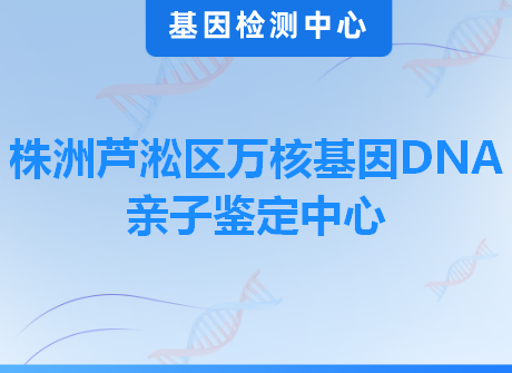 株洲芦淞区万核基因DNA亲子鉴定中心