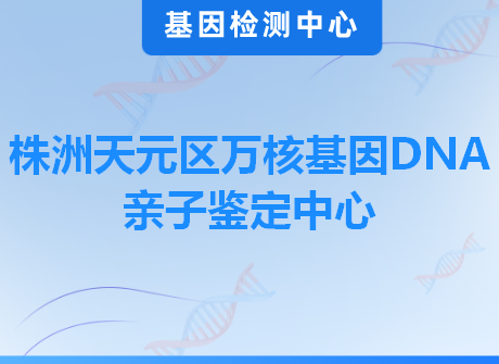 株洲天元区万核基因DNA亲子鉴定中心