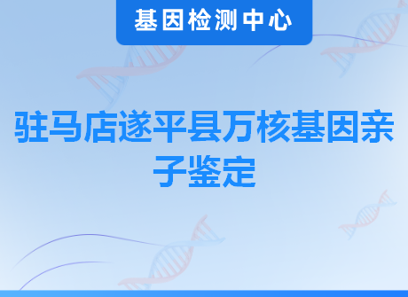 驻马店遂平县万核基因亲子鉴定