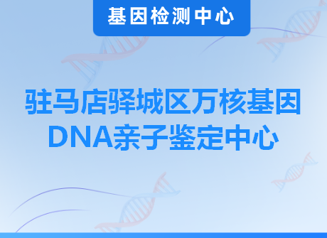 驻马店驿城区万核基因DNA亲子鉴定中心