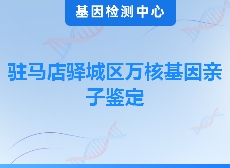 驻马店驿城区万核基因亲子鉴定