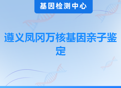 遵义凤冈万核基因亲子鉴定