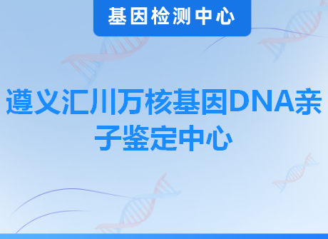 遵义汇川万核基因DNA亲子鉴定中心