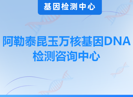 阿勒泰昆玉万核基因DNA检测咨询中心