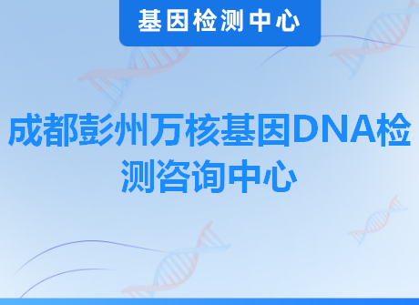 成都彭州万核基因DNA检测咨询中心