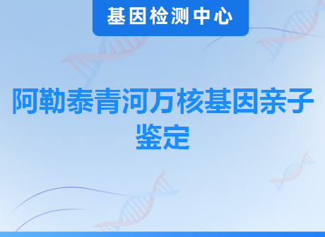 阿勒泰青河万核基因亲子鉴定