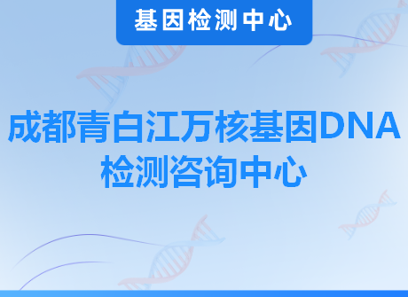 成都青白江万核基因DNA检测咨询中心