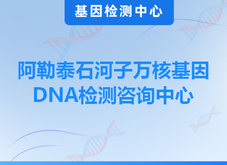 阿勒泰石河子万核基因DNA检测咨询中心