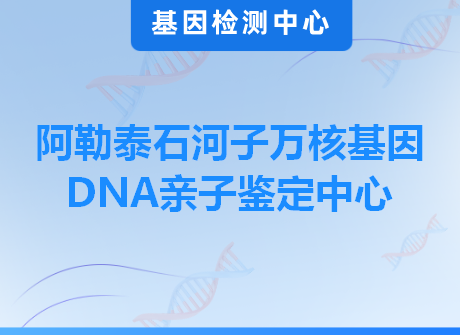 阿勒泰石河子万核基因DNA亲子鉴定中心