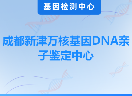 成都新津万核基因DNA亲子鉴定中心