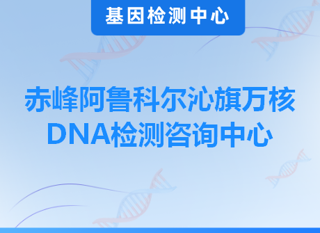 赤峰阿鲁科尔沁旗万核DNA检测咨询中心