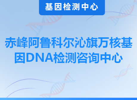 赤峰阿鲁科尔沁旗万核基因DNA检测咨询中心