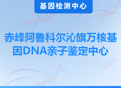 赤峰阿鲁科尔沁旗万核基因DNA亲子鉴定中心