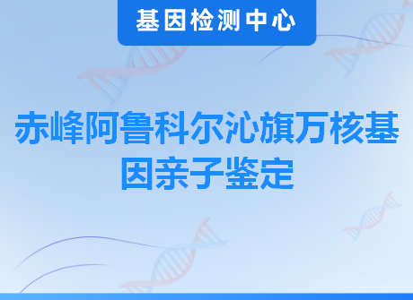 赤峰阿鲁科尔沁旗万核基因亲子鉴定