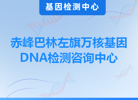 赤峰巴林左旗万核基因DNA检测咨询中心