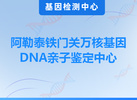 阿勒泰铁门关万核基因DNA亲子鉴定中心