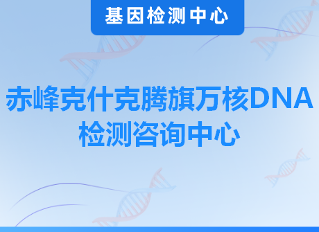 赤峰克什克腾旗万核DNA检测咨询中心