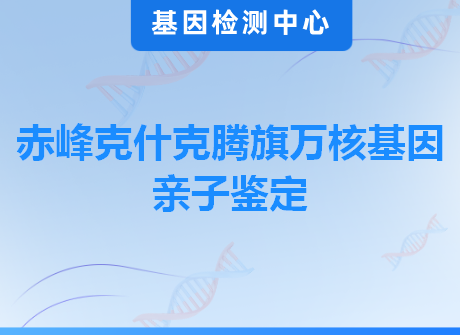 赤峰克什克腾旗万核基因亲子鉴定