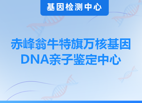 赤峰翁牛特旗万核基因DNA亲子鉴定中心