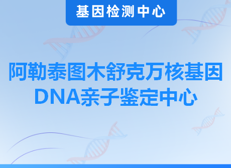 阿勒泰图木舒克万核基因DNA亲子鉴定中心