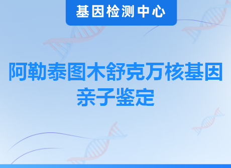 阿勒泰图木舒克万核基因亲子鉴定