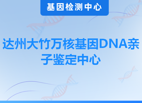 达州大竹万核基因DNA亲子鉴定中心