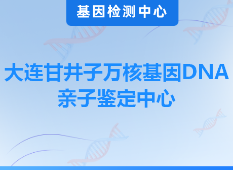 大连甘井子万核基因DNA亲子鉴定中心