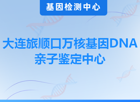 大连旅顺口万核基因DNA亲子鉴定中心