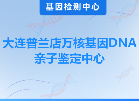 大连普兰店万核基因DNA亲子鉴定中心