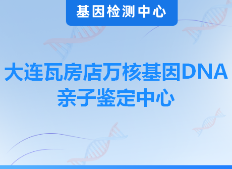 大连瓦房店万核基因DNA亲子鉴定中心