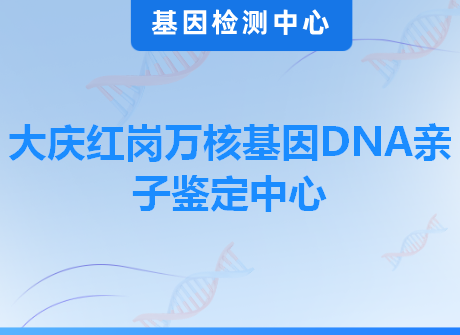 大庆红岗万核基因DNA亲子鉴定中心