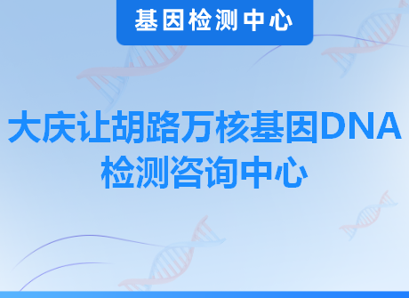 大庆让胡路万核基因DNA检测咨询中心