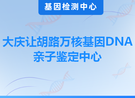 大庆让胡路万核基因DNA亲子鉴定中心