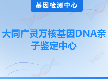 大同广灵万核基因DNA亲子鉴定中心