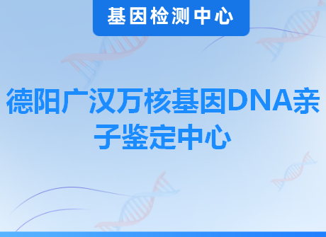 德阳广汉万核基因DNA亲子鉴定中心