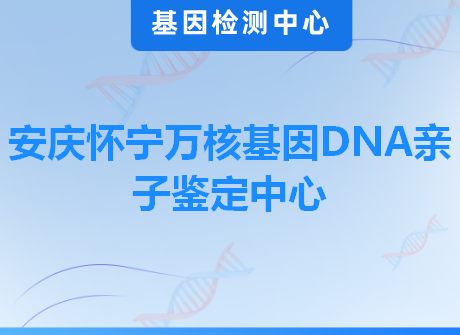 安庆怀宁万核基因DNA亲子鉴定中心