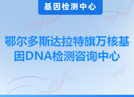 鄂尔多斯达拉特旗万核基因DNA检测咨询中心