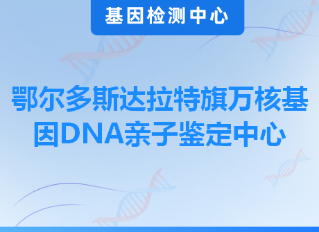 鄂尔多斯达拉特旗万核基因DNA亲子鉴定中心