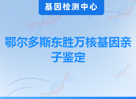 鄂尔多斯东胜万核基因亲子鉴定