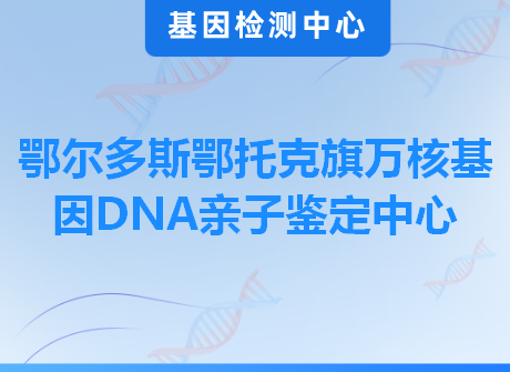 鄂尔多斯鄂托克旗万核基因DNA亲子鉴定中心