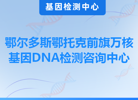 鄂尔多斯鄂托克前旗万核基因DNA检测咨询中心