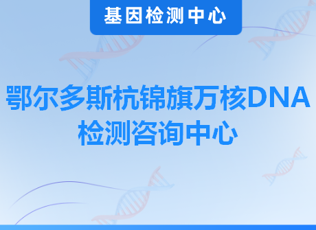 鄂尔多斯杭锦旗万核DNA检测咨询中心