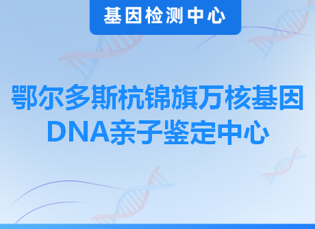 鄂尔多斯杭锦旗万核基因DNA亲子鉴定中心