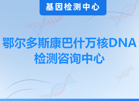 鄂尔多斯康巴什万核DNA检测咨询中心