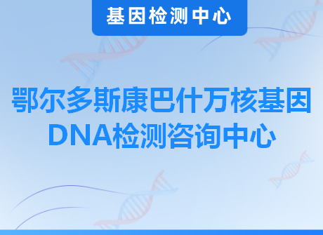 鄂尔多斯康巴什万核基因DNA检测咨询中心