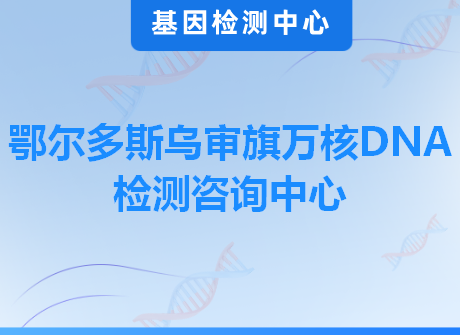 鄂尔多斯乌审旗万核DNA检测咨询中心