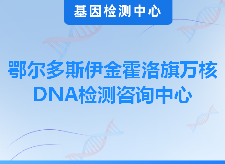 鄂尔多斯伊金霍洛旗万核DNA检测咨询中心